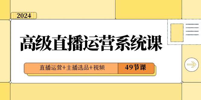 2024高级直播·运营系统课，直播运营+主播选品+视频（49节课）-优创网