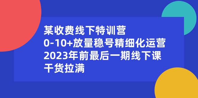 某收费线下特训营：0-10+放量稳号精细化运营，2023年前最后一期线下课，干货拉满-优创网