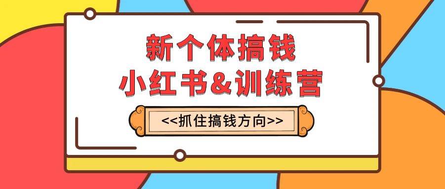 新个体·搞钱-小红书训练营：实战落地运营方法，抓住搞钱方向，每月多搞2w+-优创网