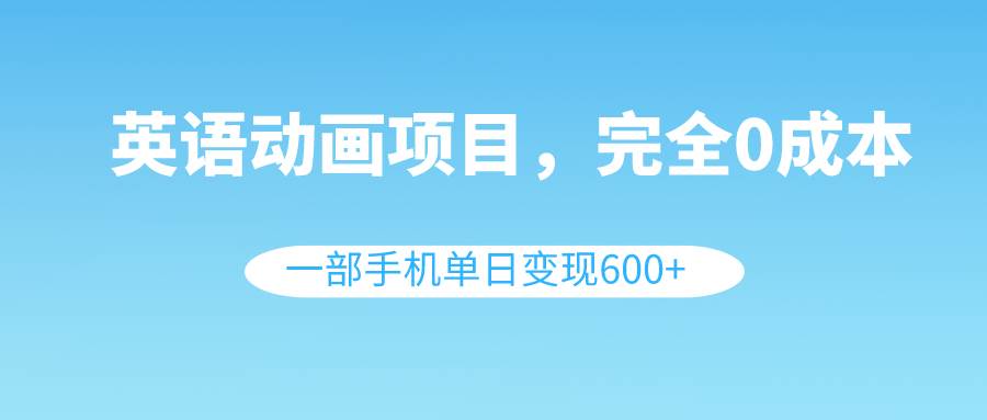 英语动画项目，0成本，一部手机单日变现600+（教程+素材）-优创网