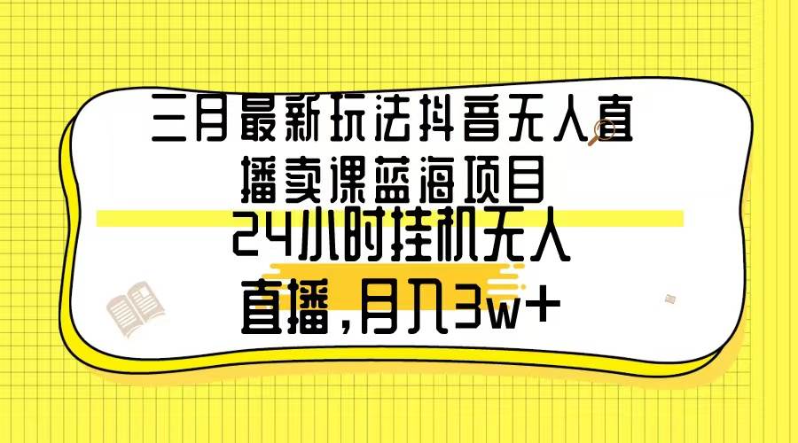 三月最新玩法抖音无人直播卖课蓝海项目，24小时无人直播，月入3w+-优创网
