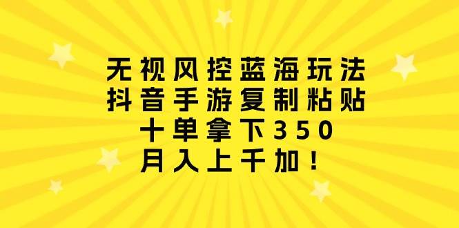 无视风控蓝海玩法，抖音手游复制粘贴，十单拿下350，月入上千加！-优创网