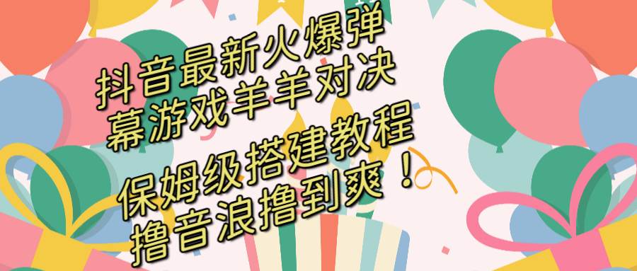 抖音最新火爆弹幕游戏羊羊对决，保姆级搭建开播教程，撸音浪直接撸到爽！-优创网