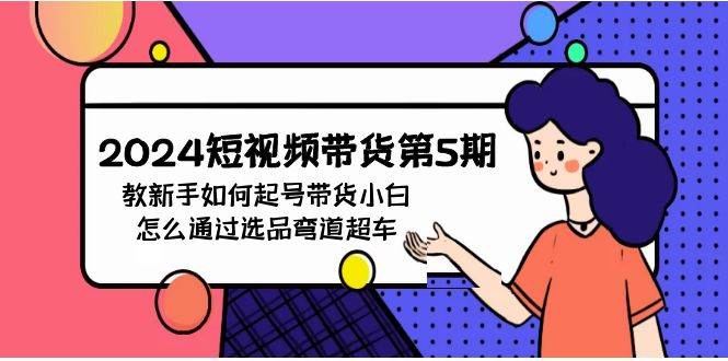 2024短视频带货第5期，教新手如何起号，带货小白怎么通过选品弯道超车-优创网