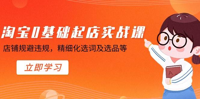 淘宝0基础起店实操课，店铺规避违规，精细化选词及选品等-优创网