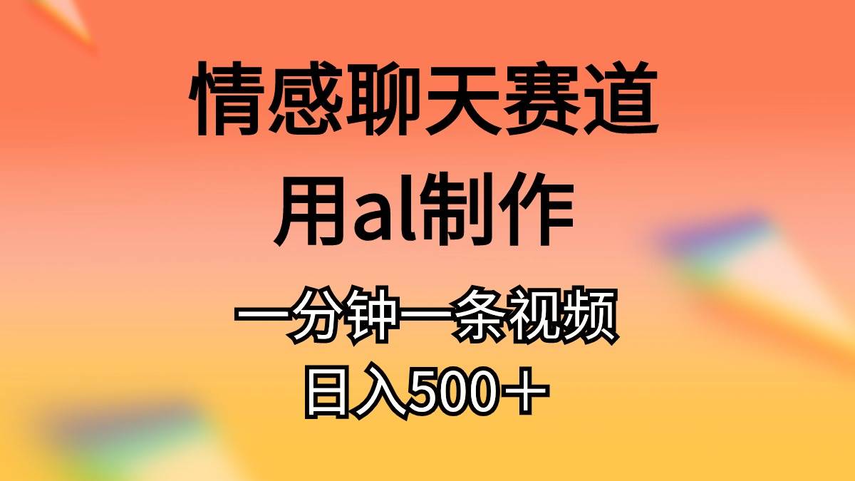 情感聊天赛道用al制作一分钟一条视频日入500＋-优创网