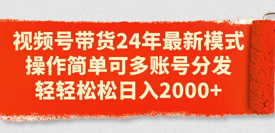 视频号带货24年最新模式，操作简单可多账号分发，轻轻松松日入2000+-优创网