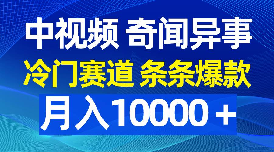 中视频奇闻异事，冷门赛道条条爆款，月入10000＋-优创网