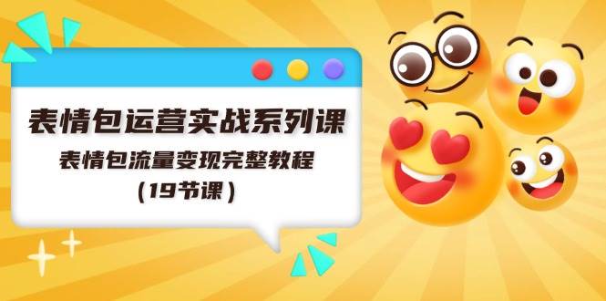 表情包运营实战系列课，表情包流量变现完整教程（19节课）-优创网