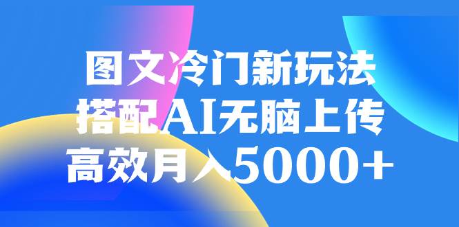 图文冷门新玩法，搭配AI无脑上传，高效月入5000+-优创网