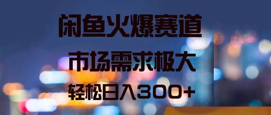 闲鱼火爆赛道，市场需求极大，轻松日入300+-优创网