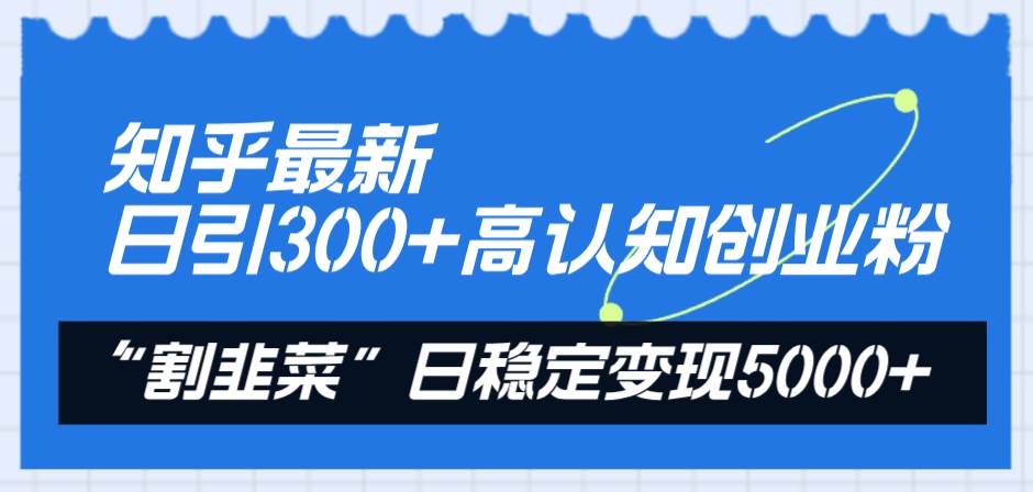 知乎最新日引300+高认知创业粉，“割韭菜”日稳定变现5000+-优创网