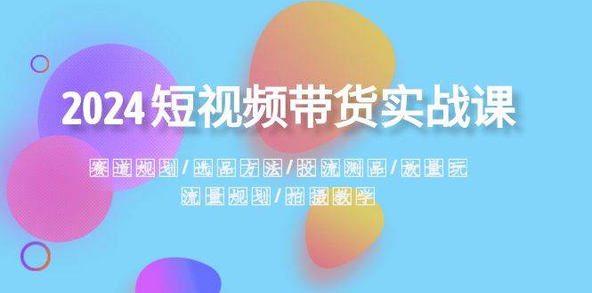 2024短视频带货实战课：赛道规划·选品方法·投流测品·放量玩法·流量规划-优创网