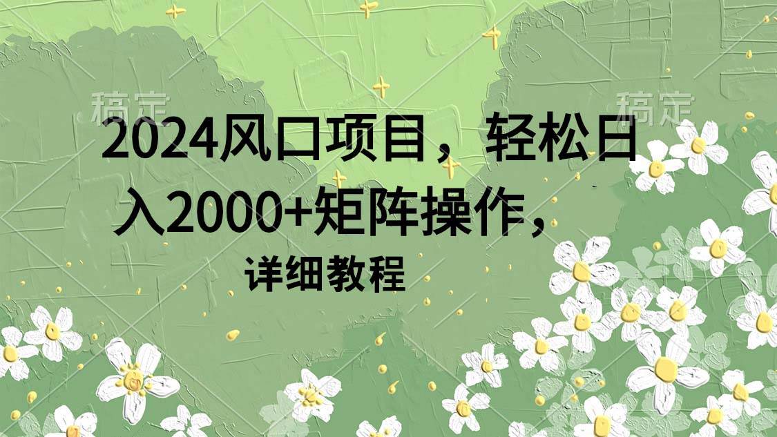 2024风口项目，轻松日入2000+矩阵操作，详细教程-优创网