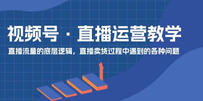 视频号 直播运营教学：直播流量的底层逻辑，直播卖货过程中遇到的各种问题-优创网