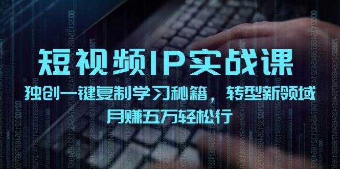短视频 IP实战课，独创一键复制学习秘籍，转战新领域，月赚五万轻松行-优创网