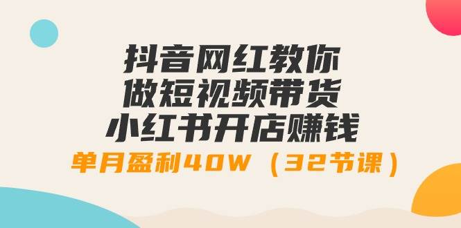 抖音网红教你做短视频带货+小红书开店赚钱，单月盈利40W（32节课）-优创网
