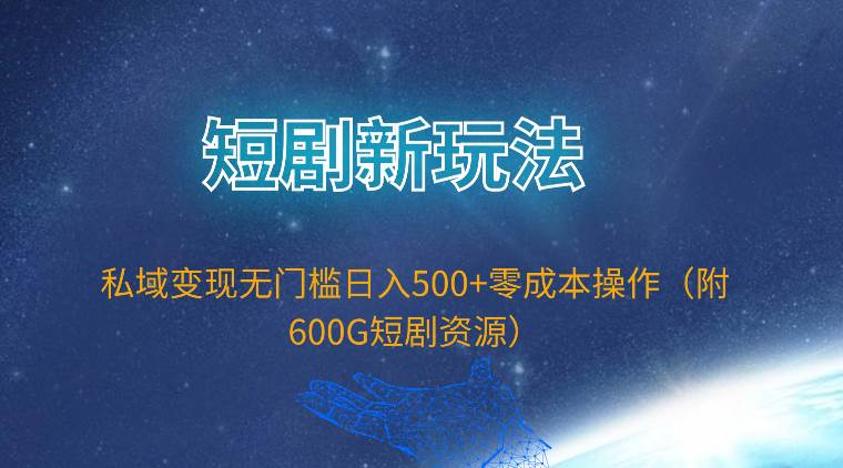 短剧新玩法，私域变现无门槛日入500+零成本操作（附600G短剧资源）-优创网