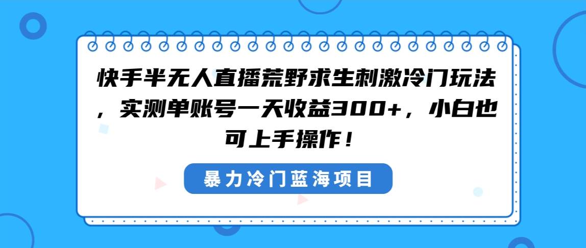 快手半无人直播荒野求生刺激冷门玩法，实测单账号一天收益300+，小白也…-优创网