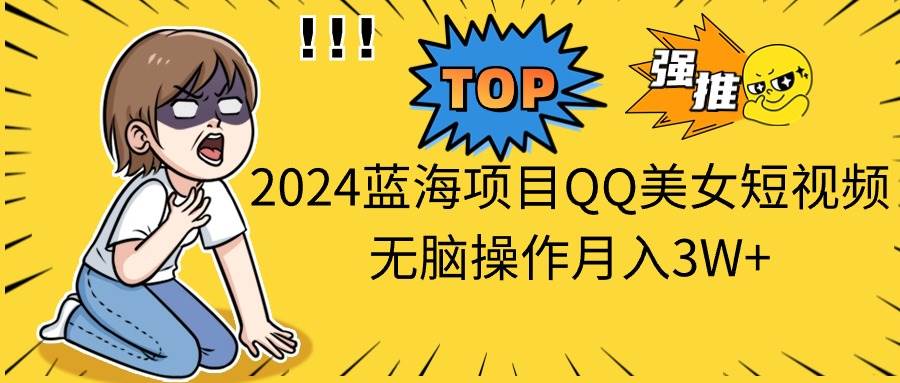 2024蓝海项目QQ美女短视频无脑操作月入3W+-优创网