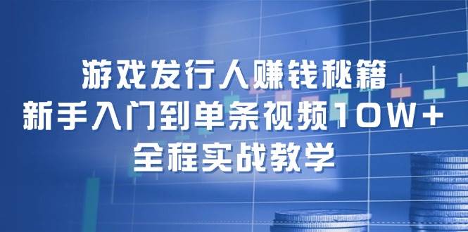 游戏发行人赚钱秘籍：新手入门到单条视频10W+，全程实战教学-优创网
