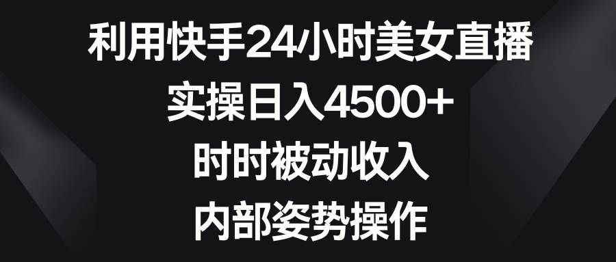 利用快手24小时美女直播，实操日入4500+，时时被动收入，内部姿势操作-优创网