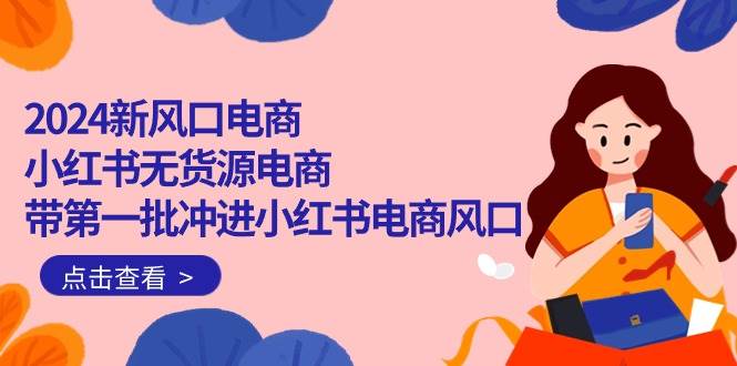 2024新风口电商，小红书无货源电商，带第一批冲进小红书电商风口（18节）-优创网