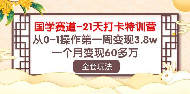国学 赛道-21天打卡特训营：从0-1操作第一周变现3.8w，一个月变现60多万-优创网