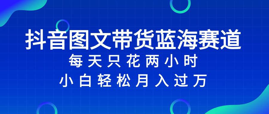 抖音图文带货蓝海赛道，每天只花2小时，小白轻松过万-优创网