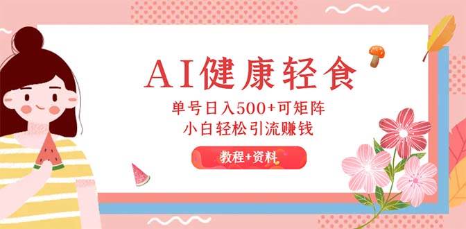 AI健康轻食，单号日入500+可矩阵，小白轻松引流赚钱（教程+食谱）-优创网