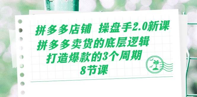 拼多多店铺 操盘手2.0新课，拼多多卖货的底层逻辑，打造爆款的3个周期-8节-优创网