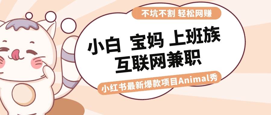 适合小白 宝妈 上班族 大学生互联网兼职 小红书爆款项目Animal秀，月入1W-优创网