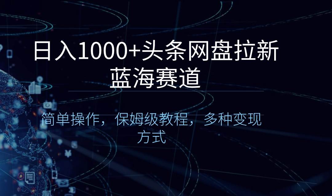 日入1000+头条网盘拉新蓝海赛道，简单操作，保姆级教程，多种变现方式-优创网