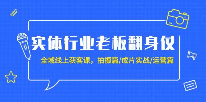 实体行业老板翻身仗：全域-线上获客课，拍摄篇/成片实战/运营篇（20节课）-优创网