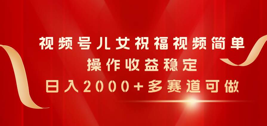 视频号儿女祝福视频，简单操作收益稳定，日入2000+，多赛道可做-优创网