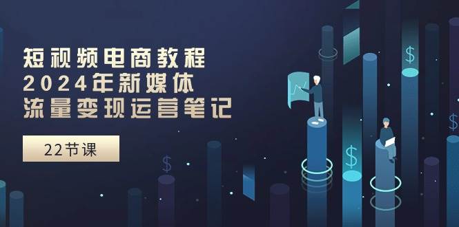 短视频电商教程：2024年新媒体流量变现运营笔记（25节课）-优创网
