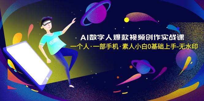 AI数字人爆款视频创作实战课，一个人·一部手机·素人小白0基础上手-无水印-优创网