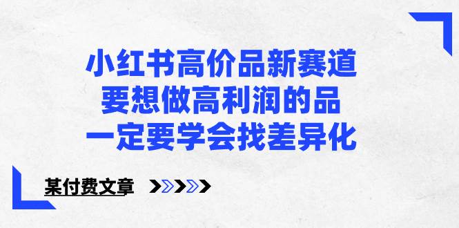 小红书高价品新赛道，要想做高利润的品，一定要学会找差异化【某付费文章】-优创网