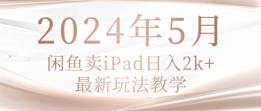 2024年5月闲鱼卖ipad日入2k，最新玩法教学-优创网