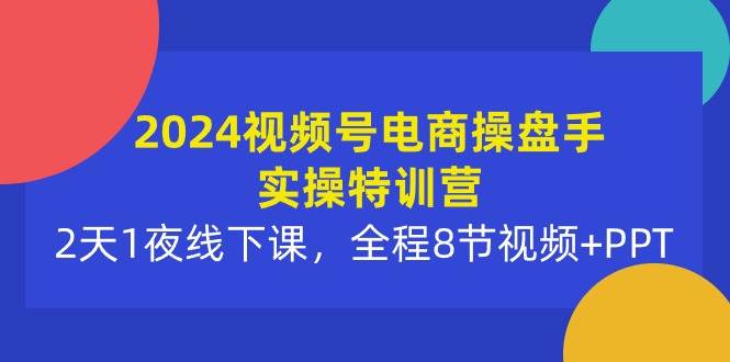 2024视频号电商操盘手实操特训营：2天1夜线下课，全程8节视频+PPT-优创网
