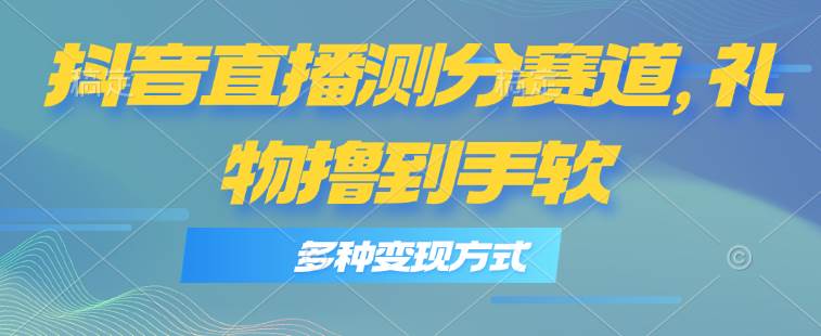 抖音直播测分赛道，多种变现方式，轻松日入1000+-优创网