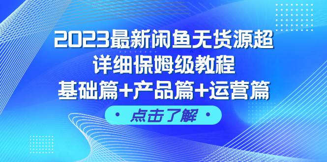 2023最新闲鱼无货源超详细保姆级教程，基础篇+产品篇+运营篇（43节课）-优创网