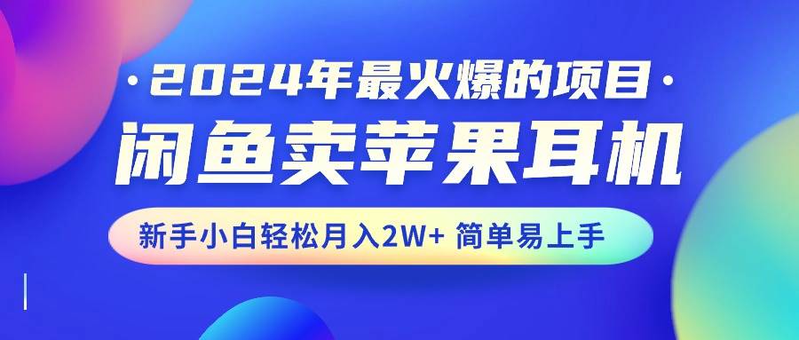 2024年最火爆的项目，闲鱼卖苹果耳机，新手小白轻松月入2W+简单易上手-优创网
