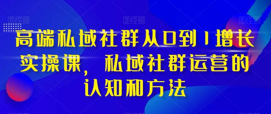 高端 私域社群从0到1增长实战课，私域社群运营的认知和方法（37节课）-优创网