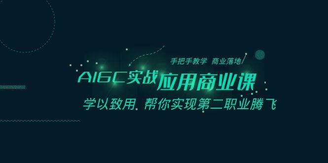 AIGC-实战应用商业课：手把手教学 商业落地 学以致用 帮你实现第二职业腾飞-优创网