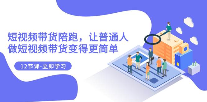 2023短视频带货陪跑，让普通人做短视频带货变得更简单（12节课）-优创网