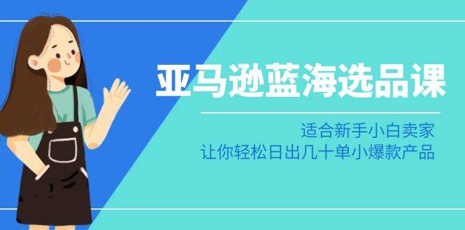 亚马逊-蓝海选品课：适合新手小白卖家，让你轻松日出几十单小爆款产品-优创网