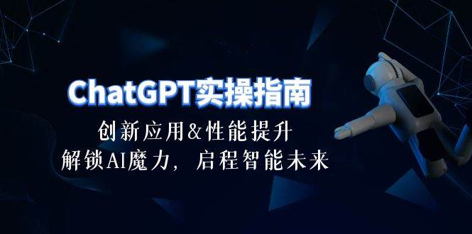ChatGPT-实操指南：创新应用及性能提升，解锁 AI魔力，启程智能未来-30节-优创网