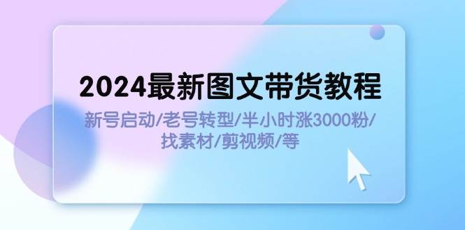 2024最新图文带货教程：新号启动/老号转型/半小时涨3000粉/找素材/剪辑-优创网