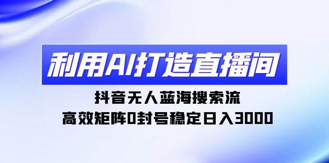 利用AI打造直播间，抖音无人蓝海搜索流，高效矩阵0封号稳定日入3000-优创网